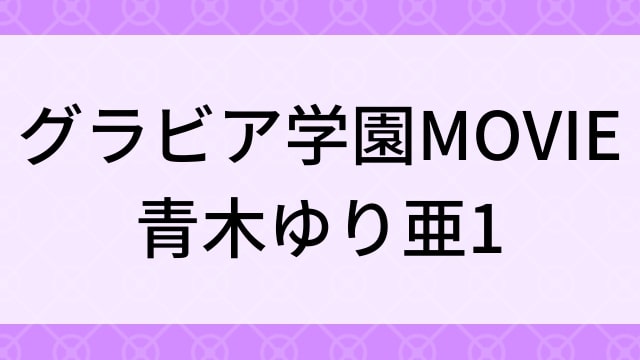 【青木ゆり亜＜あおきゆりあ＞グラビア学園MOVIE 青木ゆり亜1】グラビアアイドル動画は無料配信で見れる？｜不明カップ・キュート・2016年でおすすめグラドルイメージビデオ