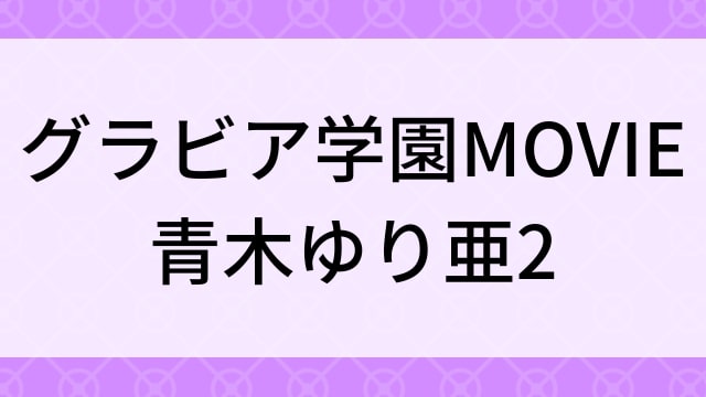 【青木ゆり亜＜あおきゆりあ＞グラビア学園MOVIE 青木ゆり亜2】グラビアアイドル動画は無料配信で見れる？｜不明カップ・キュート・2016年でおすすめグラドルイメージビデオ