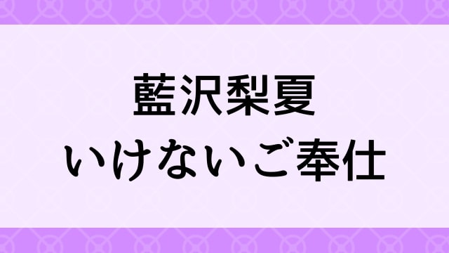 【藍沢梨夏＜あいさわりか＞いけないご奉仕】グラビアアイドル動画は無料配信で見れる？｜Bカップ・童顔キュート・2022年でおすすめグラドルイメージビデオ